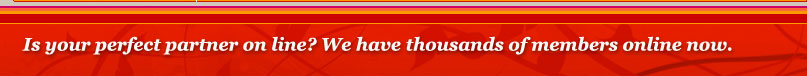Is your perfect partner on line? We have thousands of members online now.